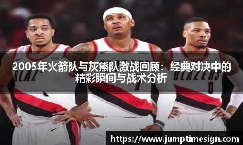 2005年火箭队与灰熊队激战回顾：经典对决中的精彩瞬间与战术分析