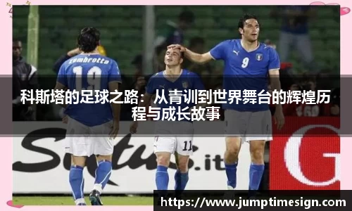 科斯塔的足球之路：从青训到世界舞台的辉煌历程与成长故事