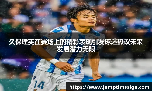 久保建英在赛场上的精彩表现引发球迷热议未来发展潜力无限