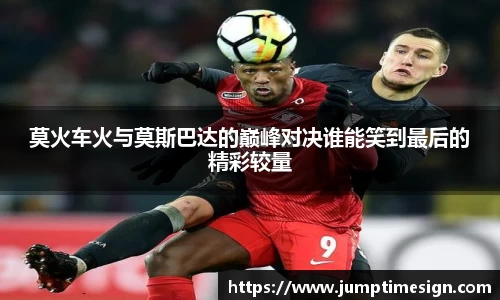 莫火车火与莫斯巴达的巅峰对决谁能笑到最后的精彩较量