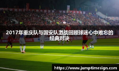 2017年重庆队与国安队激战回顾球迷心中难忘的经典对决